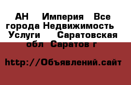 АН    Империя - Все города Недвижимость » Услуги   . Саратовская обл.,Саратов г.